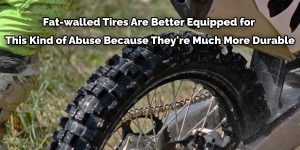 Fat-walled Tires Are Better Equipped for This Kind of Abuse Because They're Much More Durable