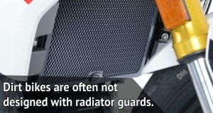 Dirt bikes are often not designed with radiator guards.